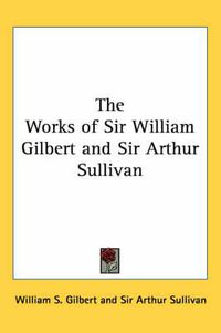 Cover image for The Works of Sir William Gilbert and Sir Arthur Sullivan