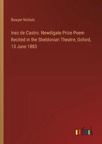 Cover image for Inez de Castro. Newdigate Prize Poem Recited in the Sheldonian Theatre, Oxford, 13 June 1883