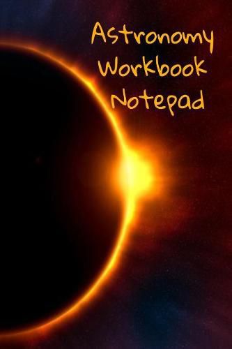 Cover image for Astronomy Workbook Notepad: Diary, Notebook for 5 Months Record Taking & Organizing Your Thoughts About Space, Time, Planets, Stars & The Universe