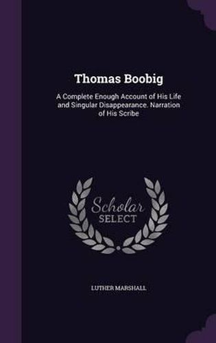 Thomas Boobig: A Complete Enough Account of His Life and Singular Disappearance. Narration of His Scribe