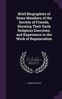 Cover image for Brief Biographies of Some Members of the Society of Friends, Showing Their Early Religious Exercises, and Experience in the Work of Regeneration