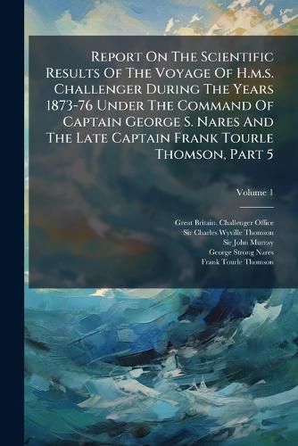 Cover image for Report On The Scientific Results Of The Voyage Of H.m.s. Challenger During The Years 1873-76 Under The Command Of Captain George S. Nares And The Late Captain Frank Tourle Thomson, Part 5; Volume 1