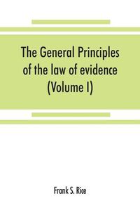 Cover image for The general principles of the law of evidence with their application to the trial of civil actions at common law, in equity and under the codes of civil procedure of the several states (Volume I)