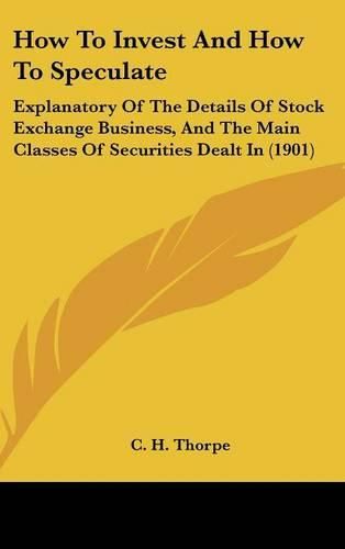 Cover image for How to Invest and How to Speculate: Explanatory of the Details of Stock Exchange Business, and the Main Classes of Securities Dealt in (1901)