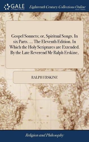 Cover image for Gospel Sonnets; or, Spiritual Songs. In six Parts. ... The Eleventh Edition. In Which the Holy Scriptures are Extended. By the Late Reverend Mr Ralph Erskine,