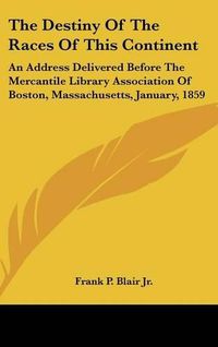 Cover image for The Destiny of the Races of This Continent: An Address Delivered Before the Mercantile Library Association of Boston, Massachusetts, January, 1859