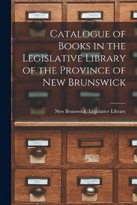 Cover image for Catalogue of Books in the Legislative Library of the Province of New Brunswick [microform]