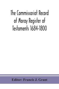 Cover image for The Commissariot Record of Moray Register of Testaments 1684-1800