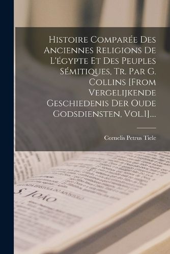 Cover image for Histoire Comparee Des Anciennes Religions De L'egypte Et Des Peuples Semitiques, Tr. Par G. Collins [from Vergelijkende Geschiedenis Der Oude Godsdiensten, Vol.1]....