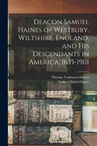 Cover image for Deacon Samuel Haines of Westbury, Wiltshire, England, and his Descendants in America, 1635-1901