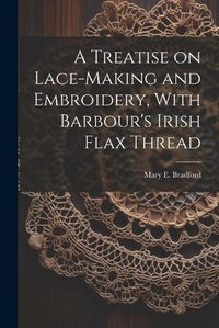 Cover image for A Treatise on Lace-making and Embroidery, With Barbour's Irish Flax Thread