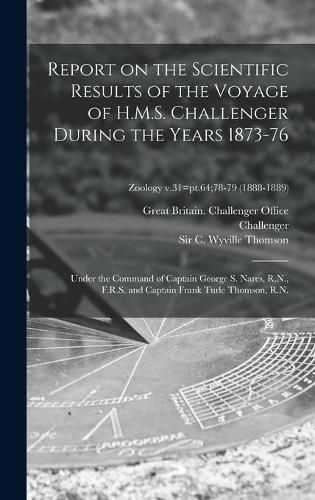 Report on the Scientific Results of the Voyage of H.M.S. Challenger During the Years 1873-76: Under the Command of Captain George S. Nares, R.N., F.R.S. and Captain Frank Turle Thomson, R.N.; Zoology v.31=pt.64;78-79 (1888-1889)