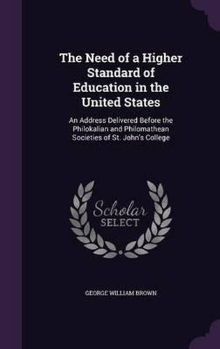 The Need of a Higher Standard of Education in the United States: An Address Delivered Before the Philokalian and Philomathean Societies of St. John's College