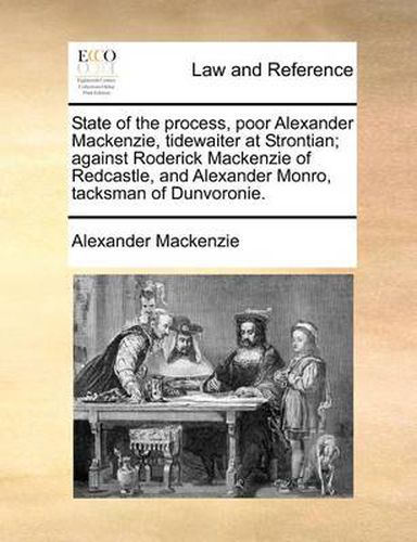 Cover image for State of the Process, Poor Alexander MacKenzie, Tidewaiter at Strontian; Against Roderick MacKenzie of Redcastle, and Alexander Monro, Tacksman of Dunvoronie.