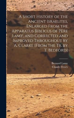 Cover image for A Short History of the Ancient Israelites, Enlarged From the Apparatus Biblicus of Pere Lamy, and Corrected and Improved Throughout by A. Clarke [From the Tr. by T. Bedford]