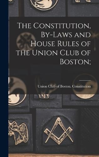 Cover image for The Constitution, By-Laws and House Rules of the Union Club of Boston;