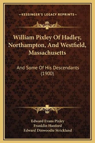 Cover image for William Pixley of Hadley, Northampton, and Westfield, Massachusetts: And Some of His Descendants (1900)