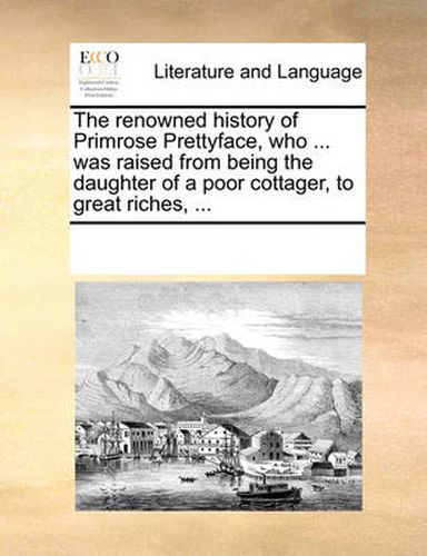 Cover image for The Renowned History of Primrose Prettyface, Who ... Was Raised from Being the Daughter of a Poor Cottager, to Great Riches, ...