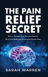 Cover image for The Pain Relief Secret: How to Retrain Your Nervous System, Heal Your Body, and Overcome Chronic Pain