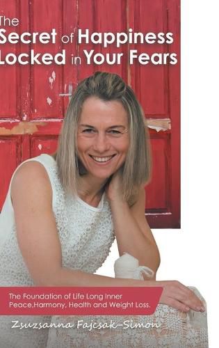 Cover image for The Secret of Happiness Locked in Your Fears: The Foundation of Life Long Inner Peace, Harmony, Health and Weight Loss.
