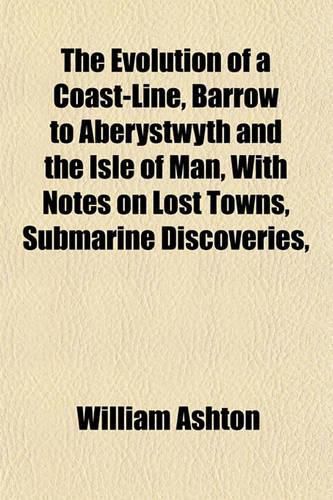 Cover image for The Evolution of a Coast-Line, Barrow to Aberystwyth and the Isle of Man, with Notes on Lost Towns, Submarine Discoveries,