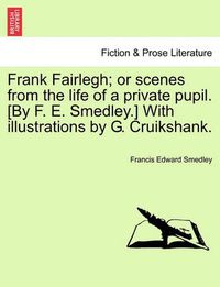 Cover image for Frank Fairlegh; Or Scenes from the Life of a Private Pupil. [By F. E. Smedley.] with Illustrations by G. Cruikshank.