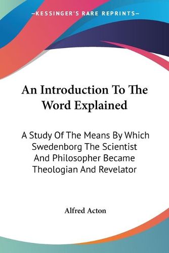 Cover image for An Introduction to the Word Explained: A Study of the Means by Which Swedenborg the Scientist and Philosopher Became Theologian and Revelator