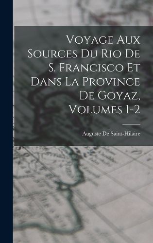 Cover image for Voyage Aux Sources Du Rio De S. Francisco Et Dans La Province De Goyaz, Volumes 1-2