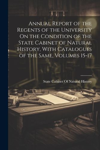 Cover image for Annual Report of the Regents of the University On the Condition of the State Cabinet of Natural History, With Catalogues of the Same, Volumes 15-17