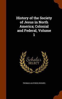 Cover image for History of the Society of Jesus in North America; Colonial and Federal, Volume 1