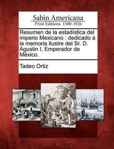 Cover image for Resumen de la estadistica del imperio Mexicano: dedicado a la memoria ilustre del Sr. D. Agustin I, Emperador de Mexico.