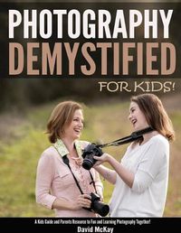 Cover image for Photography Demystified - For Kids!: A Kid's Guide and Parents Resource to Fun and Learning Photography Together