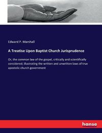 Cover image for A Treatise Upon Baptist Church Jurisprudence: Or, the common law of the gospel, critically and scientifically considered; illustrating the written and unwritten laws of true apostolic church government