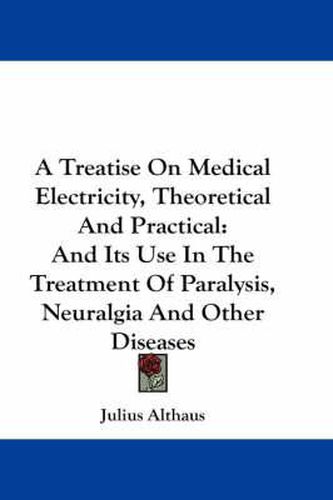 Cover image for A Treatise on Medical Electricity, Theoretical and Practical: And Its Use in the Treatment of Paralysis, Neuralgia and Other Diseases
