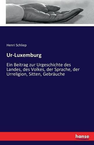 Ur-Luxemburg: Ein Beitrag zur Urgeschichte des Landes, des Volkes, der Sprache, der Urreligion, Sitten, Gebrauche