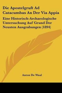 Cover image for Die Apostelgruft Ad Catacumbas an Der Via Appia: Eine Historisch-Archaeologische Untersuchung Auf Grund Der Neusten Ausgrabungen (1894)