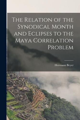 Cover image for The Relation of the Synodical Month and Eclipses to the Maya Correlation Problem