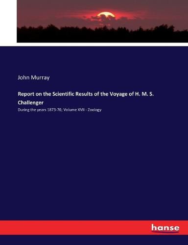 Cover image for Report on the Scientific Results of the Voyage of H. M. S. Challenger: During the years 1873-76; Volume XVII - Zoology