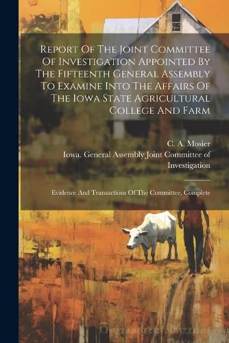 Cover image for Report Of The Joint Committee Of Investigation Appointed By The Fifteenth General Assembly To Examine Into The Affairs Of The Iowa State Agricultural College And Farm