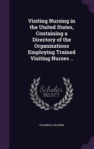 Cover image for Visiting Nursing in the United States, Containing a Directory of the Organizations Employing Trained Visiting Nurses ..
