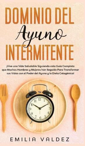 Cover image for Dominio del Ayuno Intermitente: !Vive una Vida Saludable Siguiendo Esta Guia Completa que Muchos Hombres y Mujeres han Seguido Para Transformar sus Vidas con el Poder del Ayuno y la Dieta Cetogenica!