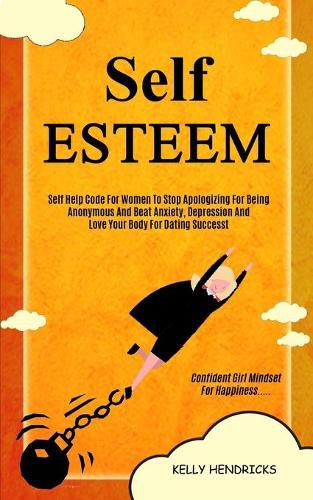 Cover image for Self Esteem: Self Help Code For Women To Stop Apologizing For Being Anonymous And Beat Anxiety, Depression And Love Your Body For Dating Success (Confident Girl Mindset For Happiness)