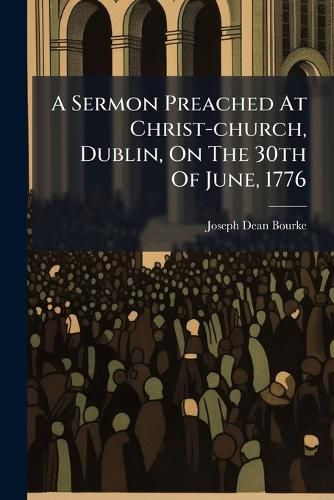 Cover image for A Sermon Preached at Christ-Church, Dublin, on the 30th of June, 1776: Before His Excellency Simon Earl Harcourt, President