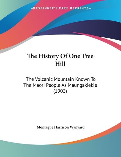 Cover image for The History of One Tree Hill: The Volcanic Mountain Known to the Maori People as Maungakiekie (1903)