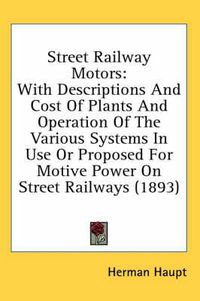 Cover image for Street Railway Motors: With Descriptions and Cost of Plants and Operation of the Various Systems in Use or Proposed for Motive Power on Street Railways (1893)