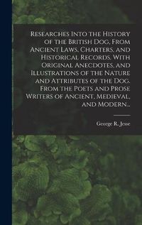 Cover image for Researches Into the History of the British Dog, From Ancient Laws, Charters, and Historical Records. With Original Anecdotes, and Illustrations of the Nature and Attributes of the Dog. From the Poets and Prose Writers of Ancient, Medieval, and Modern...