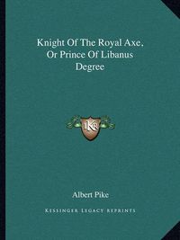 Cover image for Knight of the Royal Axe, or Prince of Libanus Degree