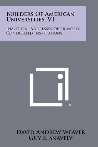 Builders of American Universities, V1: Inaugural Addresses of Privately Controlled Institutions