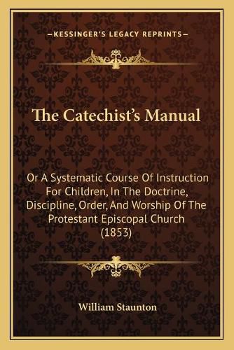 The Catechist's Manual: Or a Systematic Course of Instruction for Children, in the Doctrine, Discipline, Order, and Worship of the Protestant Episcopal Church (1853)