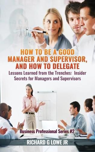 How to be a Good Manager and Supervisor, and How to Delegate: Lessons Learned from the Trenches: Insider Secrets for Managers and Supervisors